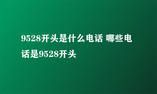 9528开头是什么电话 哪些电话是9528开头