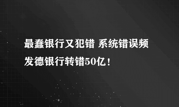 最蠢银行又犯错 系统错误频发德银行转错50亿！