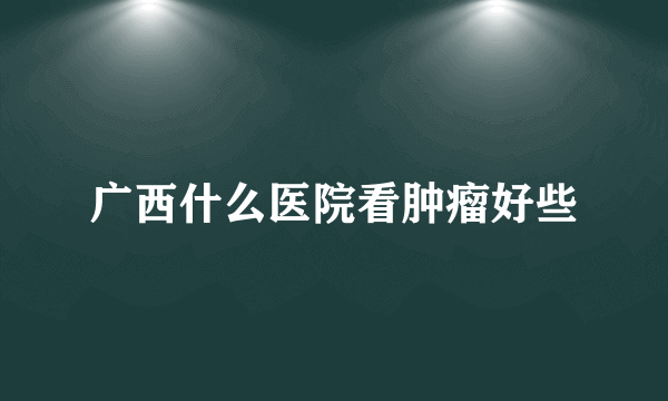 广西什么医院看肿瘤好些