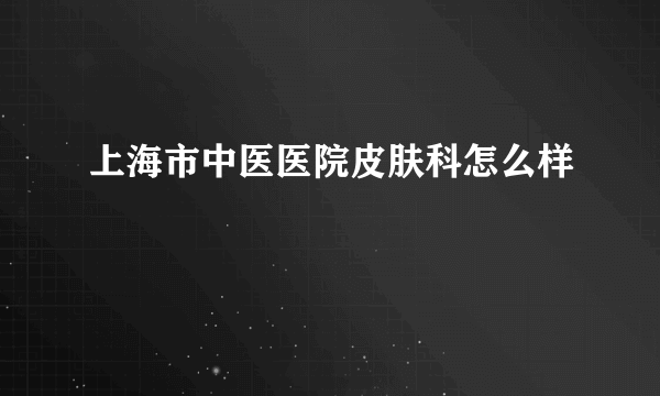 上海市中医医院皮肤科怎么样