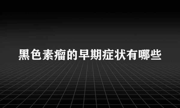 黑色素瘤的早期症状有哪些