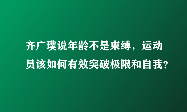 齐广璞说年龄不是束缚，运动员该如何有效突破极限和自我？