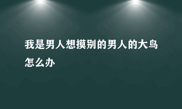 我是男人想摸别的男人的大鸟怎么办