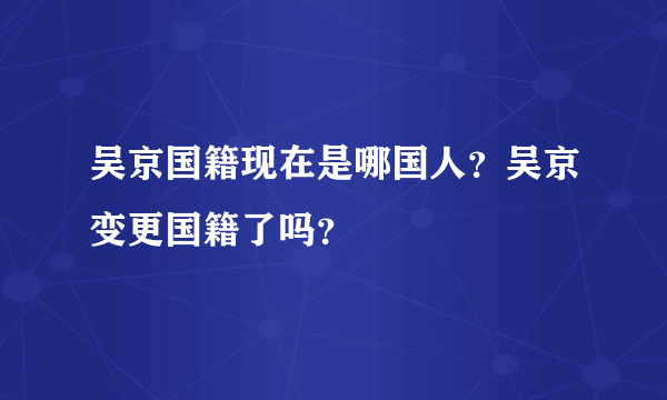 吴京国籍现在是哪国人？吴京变更国籍了吗？