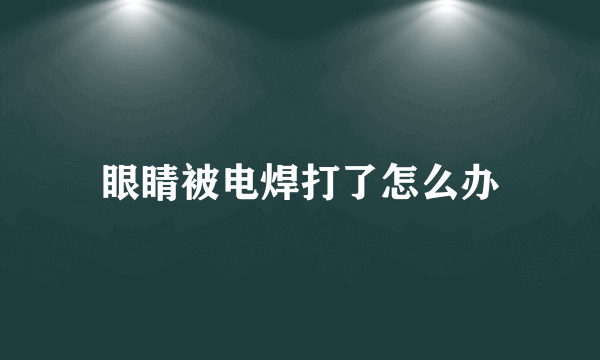 眼睛被电焊打了怎么办