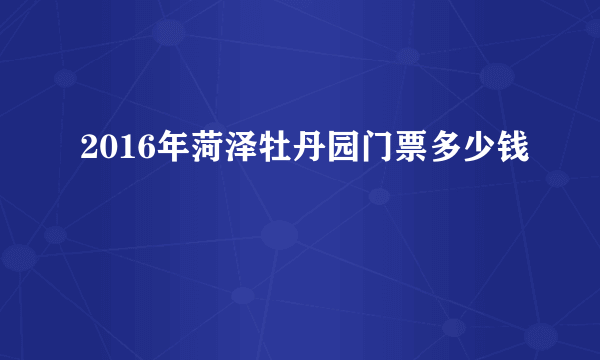 2016年菏泽牡丹园门票多少钱