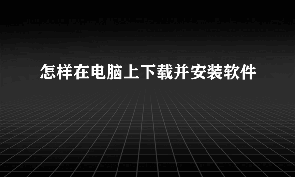 怎样在电脑上下载并安装软件