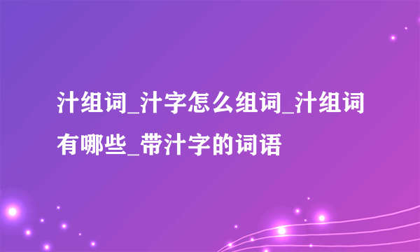 汁组词_汁字怎么组词_汁组词有哪些_带汁字的词语