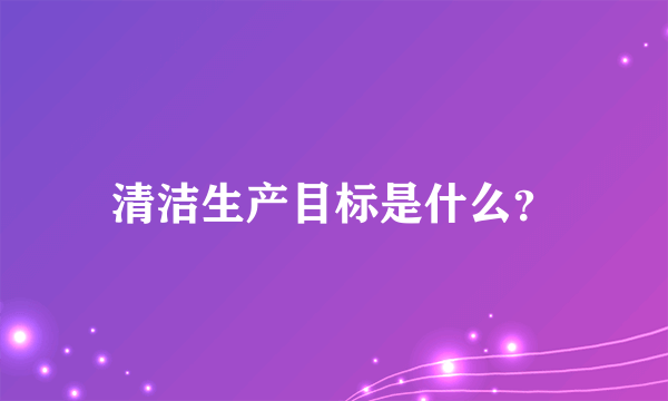 清洁生产目标是什么？