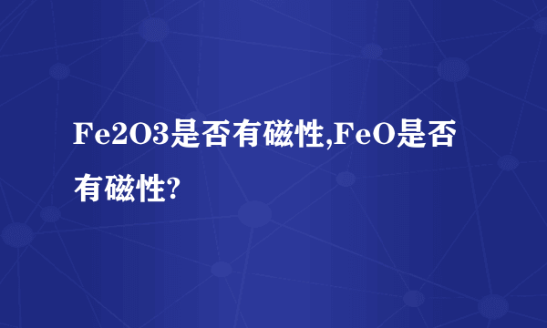 Fe2O3是否有磁性,FeO是否有磁性?