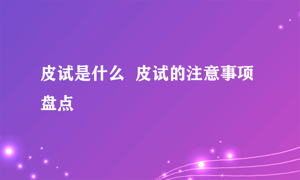 皮试是什么  皮试的注意事项盘点