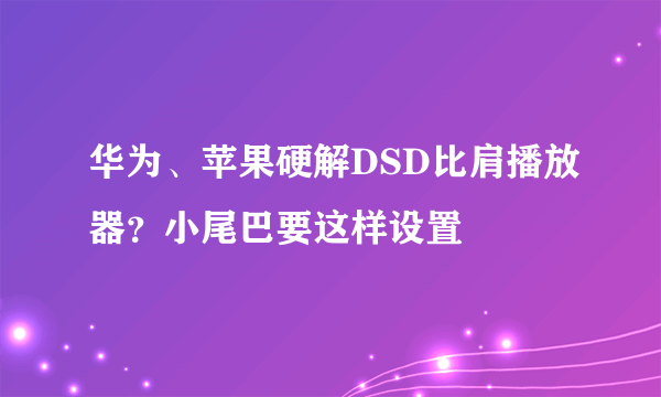 华为、苹果硬解DSD比肩播放器？小尾巴要这样设置