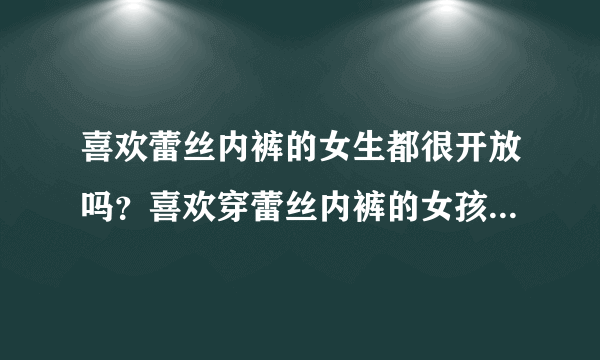 喜欢蕾丝内裤的女生都很开放吗？喜欢穿蕾丝内裤的女孩子是什么性格？