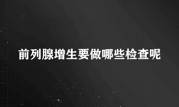 前列腺增生要做哪些检查呢