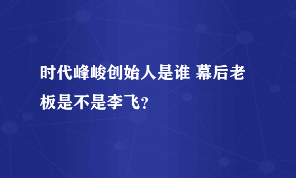 时代峰峻创始人是谁 幕后老板是不是李飞？