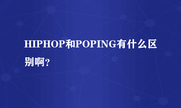 HIPHOP和POPING有什么区别啊？