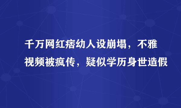 千万网红痞幼人设崩塌，不雅视频被疯传，疑似学历身世造假