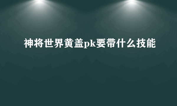 神将世界黄盖pk要带什么技能