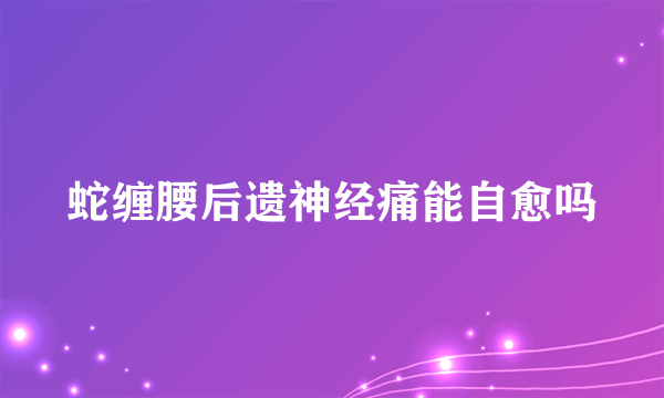 蛇缠腰后遗神经痛能自愈吗