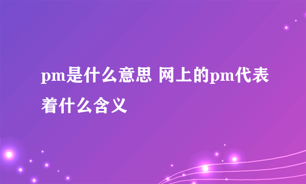 pm是什么意思 网上的pm代表着什么含义