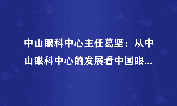 中山眼科中心主任葛坚：从中山眼科中心的发展看中国眼科的发展