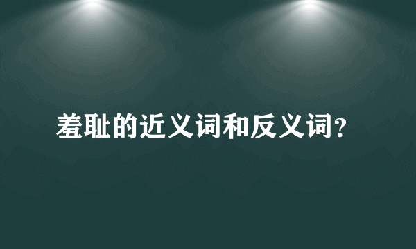 羞耻的近义词和反义词？