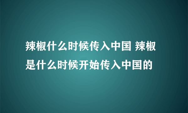 辣椒什么时候传入中国 辣椒是什么时候开始传入中国的