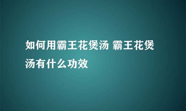 如何用霸王花煲汤 霸王花煲汤有什么功效