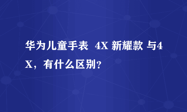 华为儿童手表  4X 新耀款 与4X，有什么区别？