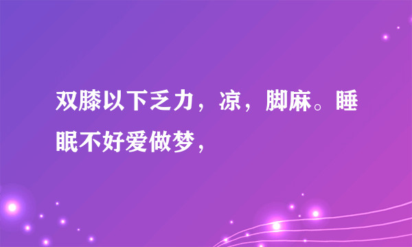 双膝以下乏力，凉，脚麻。睡眠不好爱做梦，