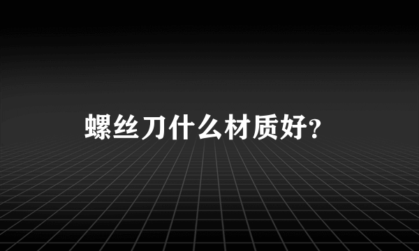 螺丝刀什么材质好？