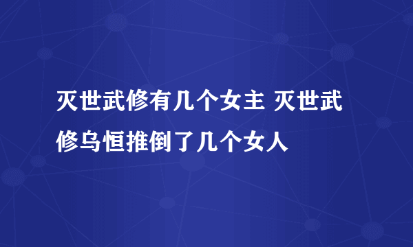 灭世武修有几个女主 灭世武修乌恒推倒了几个女人