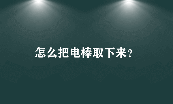 怎么把电棒取下来？