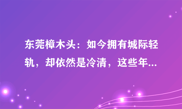 东莞樟木头：如今拥有城际轻轨，却依然是冷清，这些年人哪去了？