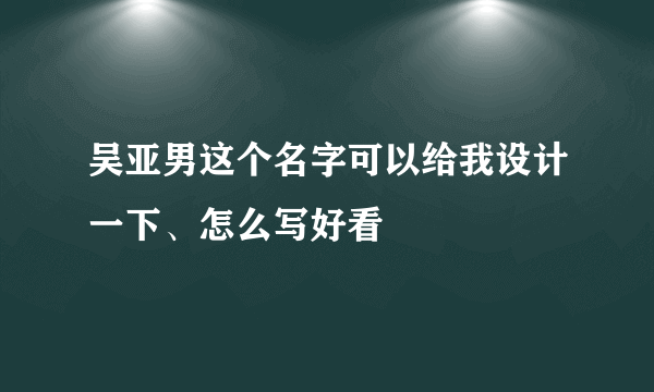 吴亚男这个名字可以给我设计一下、怎么写好看