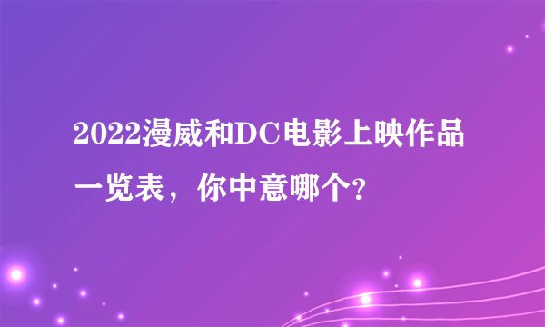 2022漫威和DC电影上映作品一览表，你中意哪个？