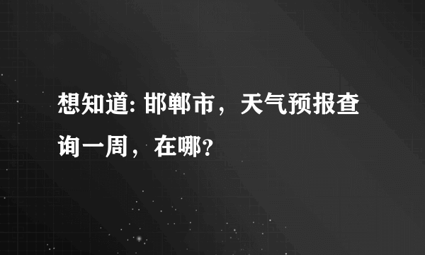 想知道: 邯郸市，天气预报查询一周，在哪？