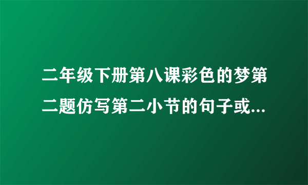 二年级下册第八课彩色的梦第二题仿写第二小节的句子或第三小节的句子这一题该？