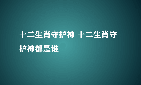 十二生肖守护神 十二生肖守护神都是谁