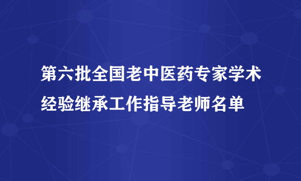 第六批全国老中医药专家学术经验继承工作指导老师名单