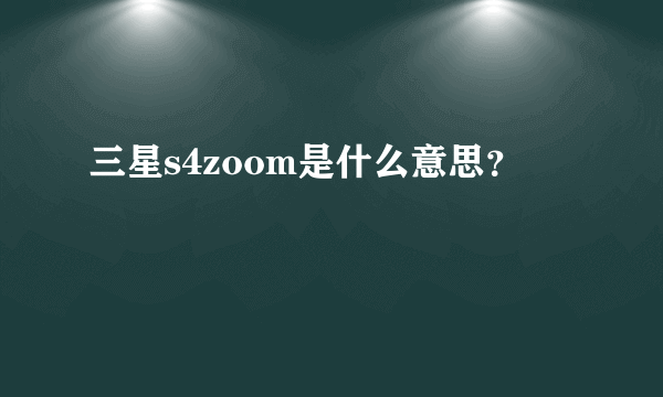 三星s4zoom是什么意思？