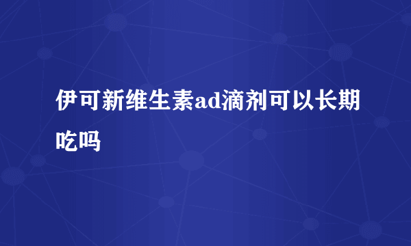 伊可新维生素ad滴剂可以长期吃吗