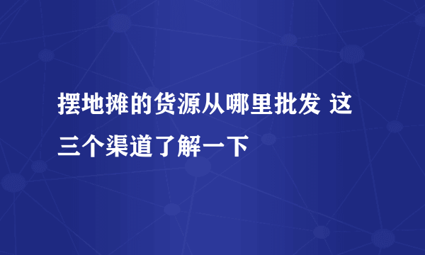 摆地摊的货源从哪里批发 这三个渠道了解一下