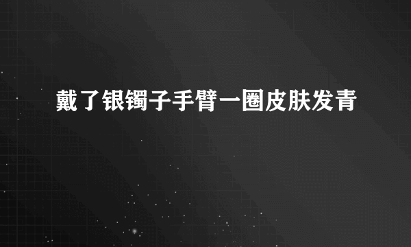 戴了银镯子手臂一圈皮肤发青