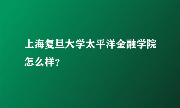 上海复旦大学太平洋金融学院怎么样？