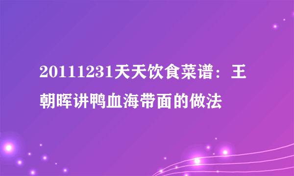 20111231天天饮食菜谱：王朝晖讲鸭血海带面的做法