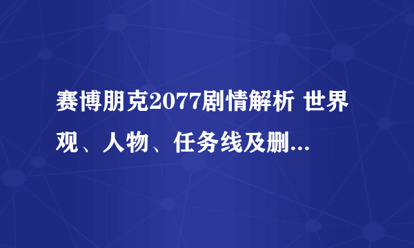 赛博朋克2077剧情解析 世界观、人物、任务线及删减内容详解