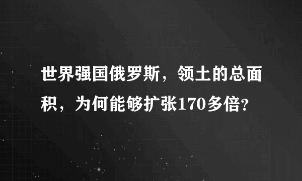 世界强国俄罗斯，领土的总面积，为何能够扩张170多倍？