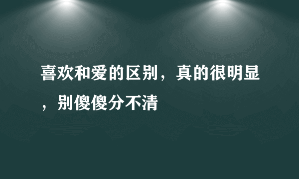 喜欢和爱的区别，真的很明显，别傻傻分不清