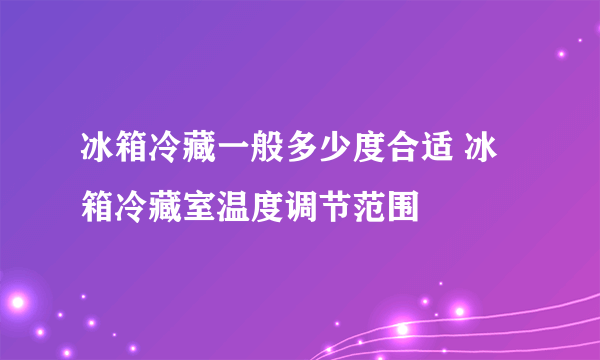 冰箱冷藏一般多少度合适 冰箱冷藏室温度调节范围